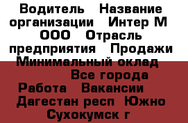 Водитель › Название организации ­ Интер-М, ООО › Отрасль предприятия ­ Продажи › Минимальный оклад ­ 50 000 - Все города Работа » Вакансии   . Дагестан респ.,Южно-Сухокумск г.